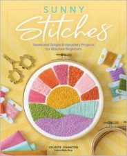 Sunny Stitches: Sweet & Simple Embroidery Projects for Absolute Beginners [Book]