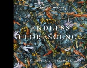 Endless Florescence: Transformative Contemporary Dried Floral Design by Jenny Thomasson