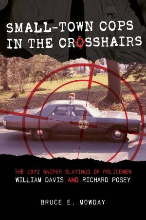 Small-Town Cops In The Crosshairs: The 1972 Sniper Slayings Of Policemen William Davis And Richard Posey by Bruce E. Mowday