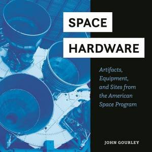 Space Hardware: Artifacts, Equipment, And Sites From The American Space Program by John Gourley