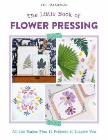 Little Book of Flower Pressing: All the Basics Plus 11 Projects to Inspire You by LAETITIA LAZERGES