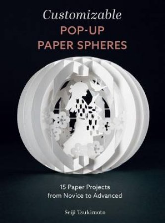 Customizable Pop-Up Paper Spheres: 15 Paper Projects from Novice to Advanced by SEIJI TSUKIMOTO