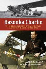 Bazooka Charlie The Unbelievable Story of Major Charles Carpenter and Rosie the Rocketer