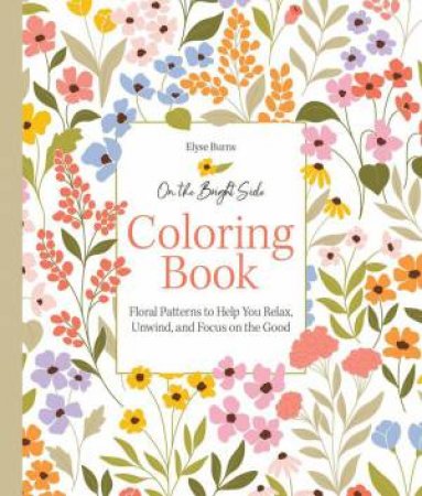 On the Bright Side Coloring Book: Floral Patterns to Help You Relax, Unwind, and Focus on the Good by ELYSE BURNS