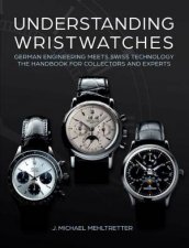 Understanding Wristwatches German Engineering Meets Swiss Technology  the Handbook for Collectors and Experts