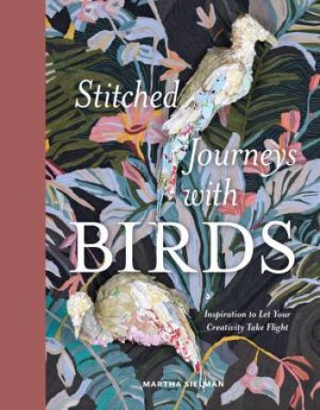 Stitched Journeys with Birds: Inspiration to Let Your Creativity Take Flight by MARTHA SIELMAN
