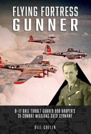 Flying Fortress Gunner: B-17 Ball Turret Gunner Bob Harper's 35 Combat Missions over Germany by BILL CULLEN