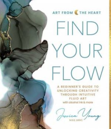 Find Your Flow: A Beginner's Guide to Unlocking Creativity through Intuitive Fluid Art with Alcohol Ink & More by JESSICA YOUNG