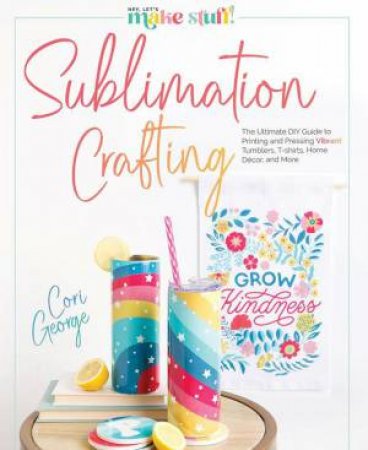 Sublimation Crafting: The Ultimate DIY Guide to Printing and Pressing Vibrant Tumblers, T-shirts, Home Décor, and More by CORI GEORGE