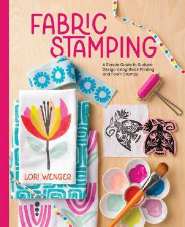 Fabric Stamping: A Simple Guide to Surface Design Using Block Printing and Foam Stamps by LORI WENGER