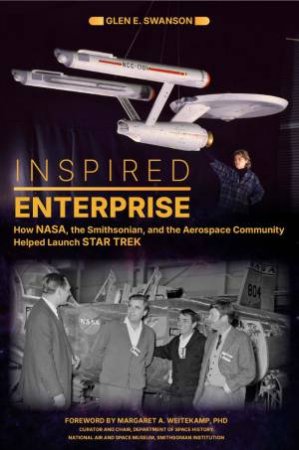 Inspired Enterprise: How NASA, the Smithsonian, and the Aerospace Community Helped Launch Star Trek by GLEN E. SWANSON