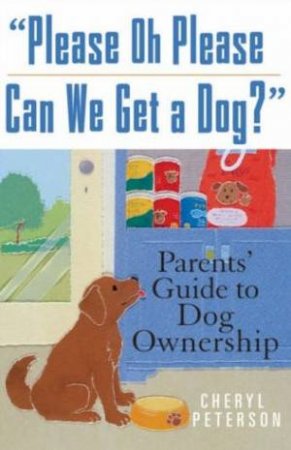 Please, Oh Please Can We Get A Dog?: Parent's Guide To Dog Ownership by Cheryl Peterson