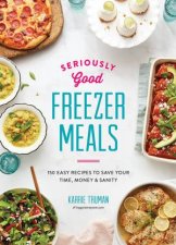 Seriously Good Freezer Meals 150 Fast And Tasty Recipes You Really Want To Eat