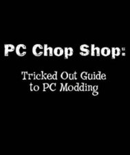 PC Chop Shop Tricked Out Guide to PC Modding