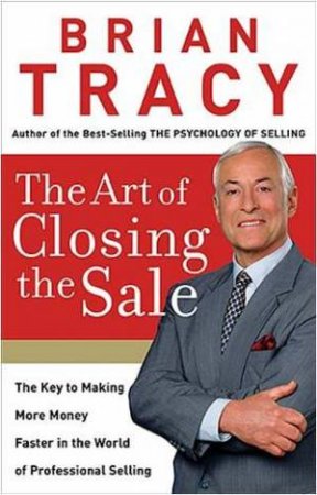 The Art Of Closing The Sale: The Key to Making More Money Faster in the World of Professional Selling by Brian Tracy