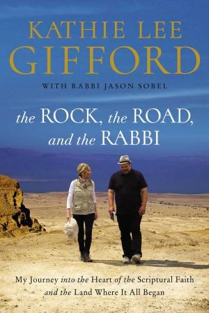 The Rock, The Road, And The Rabbi: My Journey Into The Heart Of The Scriptural Faith And The Land Where It All Began by Kathie Lee Gifford & Rabbi Jason Sobel