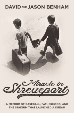 Miracle In Shreveport: A Memoir Of Baseball, Fatherhood, And The Stadium That Launched A Dream by David Benham & Jason Benham