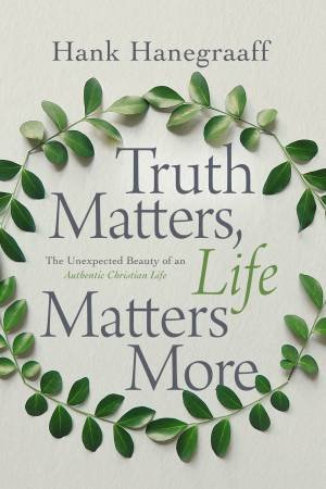 Truth Matters, Life Matters More: The Unexpected Beauty Of An Authentic Christian Life by Hank Hanegraaff