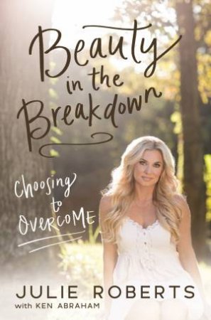 Beauty in the Breakdown by Julie Roberts & Ken Abraham