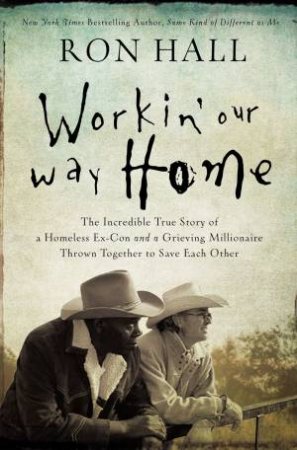 Workin' Our Way Home: The Incredible True Story Of A Homeless Ex-Con AndA Grieving Millionaire Thrown Together To Save Each Other by Ron Hall