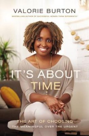 It's About Time: The Art Of Choosing The Meaningful Over The Urgent by ValoriE Burton