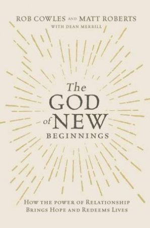 The God Of New Beginnings: How The Power Of Relationship Brings Hope AndRedeems Lives by Rob Cowles & Matt Roberts & Dean Merrill