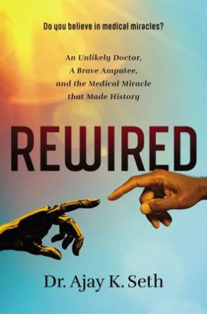 Rewired: An Unlikely Doctor, A Brave Amputee, And The Medical Miracle That Made History by Dr Ajay K Seth