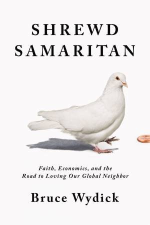 Shrewd Samaritan: Loving Our Global Neighbor Wisely In The 21st Century by Bruce Wydick