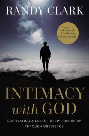 Intimacy with God: Cultivating a Life of Deep Friendship Through Obedience by Randy Clark