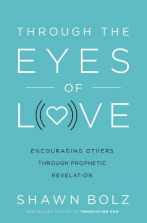 Through The Eyes Of Love: Encouraging Others Through Prophetic Revelation by Shawn Bolz