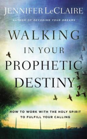 Walking In Your Prophetic Destiny: How To Work With The Holy Spirit To Fulfill Your Calling by Jennifer LeClaire