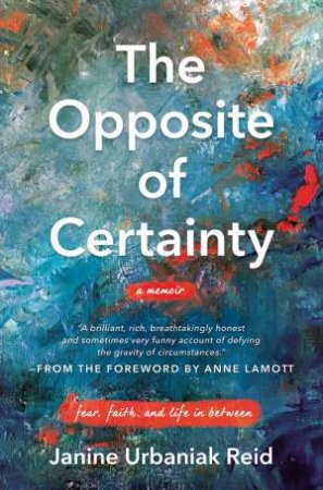 The Opposite Of Certainty: Fear, Faith, And Life In Between by Janine Urbaniak Reid
