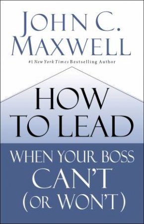How To Lead When Your Boss Can't (Or Won't) by John C. Maxwell