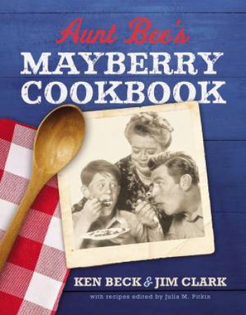 Aunt Bee's Mayberry Cookbook: Recipes And Memories From America's Friendliest Town (60th Anniversary Edition) by Ken Beck & Jim Clark