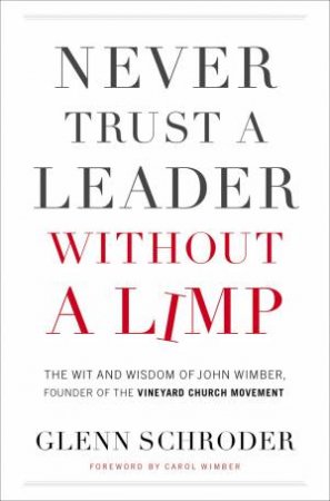 Never Trust A Leader Without A Limp: The Wit & Wisdom Of John Wimber, Founder Of The Vineyard Church Movement by Glenn Schroder