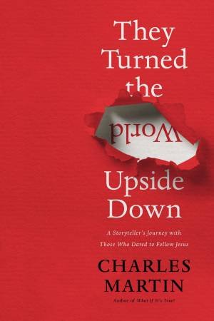 They Turned The World Upside Down: A Storyteller's Journey With Those Who Dared To Follow Jesus by Charles Martin