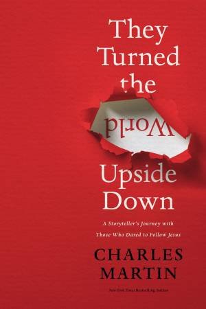 They Turned The World Upside Down: A Storyteller's Journey With Those Who Dared To Follow Jesus by Charles Martin