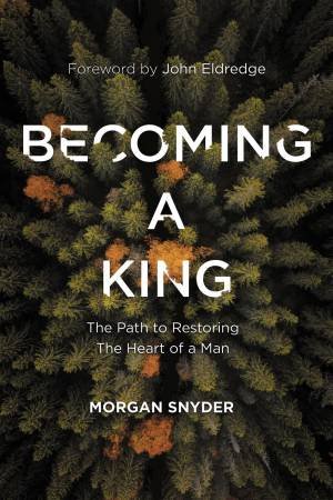 Becoming A King: The Path To Restoring The Heart Of A Man by Morgan Snyder