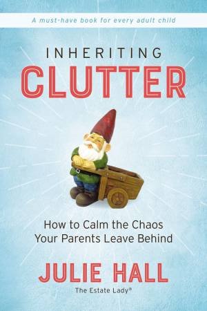 Inheriting Clutter: How To Calm The Chaos Your Parents Leave Behind by Julie Hall
