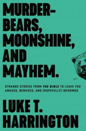 Murder-bears, Moonshine, And Mayhem: Strange Stories From the Bible to Leave You Amused, Bemused, and (Hopefully) Informed by Luke T. Harrington