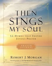 Then Sings My Soul 52 Hymns that Inspire Joyous Prayer
