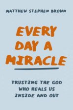 Every Day A Miracle Trusting The God Who Heals Us Inside And Out