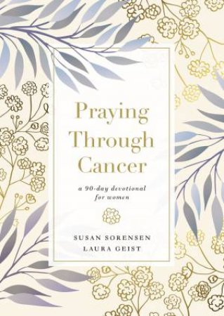 Praying Through Cancer: A 90-day Devotional for Women by Laura Geist & Susan G Sorensen