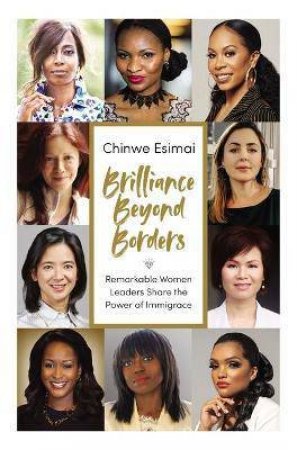 Brilliance Beyond Borders: Remarkable Women Leaders Share The Power Of Immigrace by Chinwe Esimai