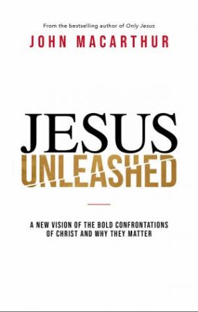 Jesus Unleashed: A New Vision of The Bold Confrontations of Christ and Why They Matter by John F. MacArthur