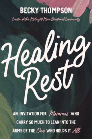 Healing Rest: An Invitation For Mommas Who Carry So Much To Lean Into The Arms Of The One Who Holds It All by Becky Thompson