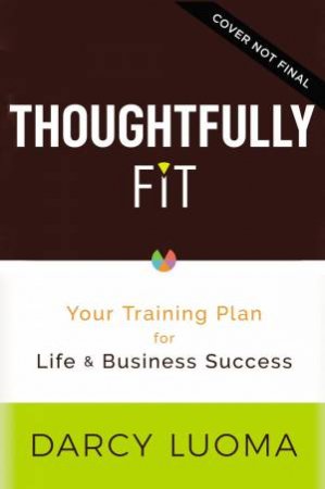 Thoughtfully Fit: Your Training Plan For Life And Business Success by Darcy Luoma