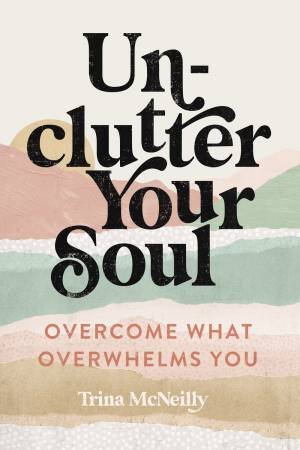 Unclutter Your Soul: Overcome What Overwhelms You by Trina McNeilly