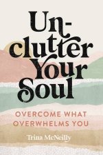 Unclutter Your Soul Overcome What Overwhelms You