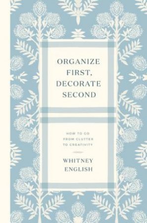Organize First, Decorate Second: How to Go from Clutter to Creativity by Whitney English